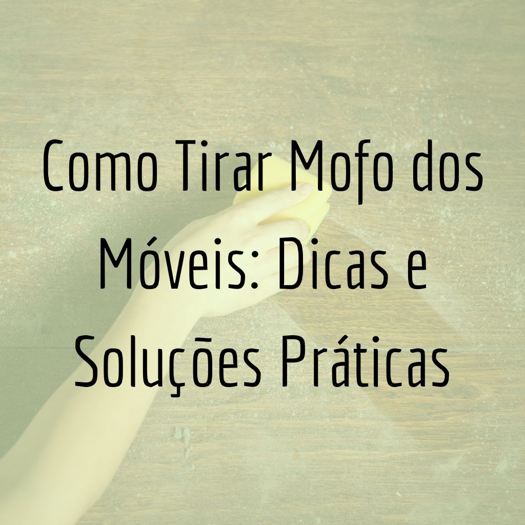 Como Tirar Mofo dos Móveis: Dicas e Soluções Práticas