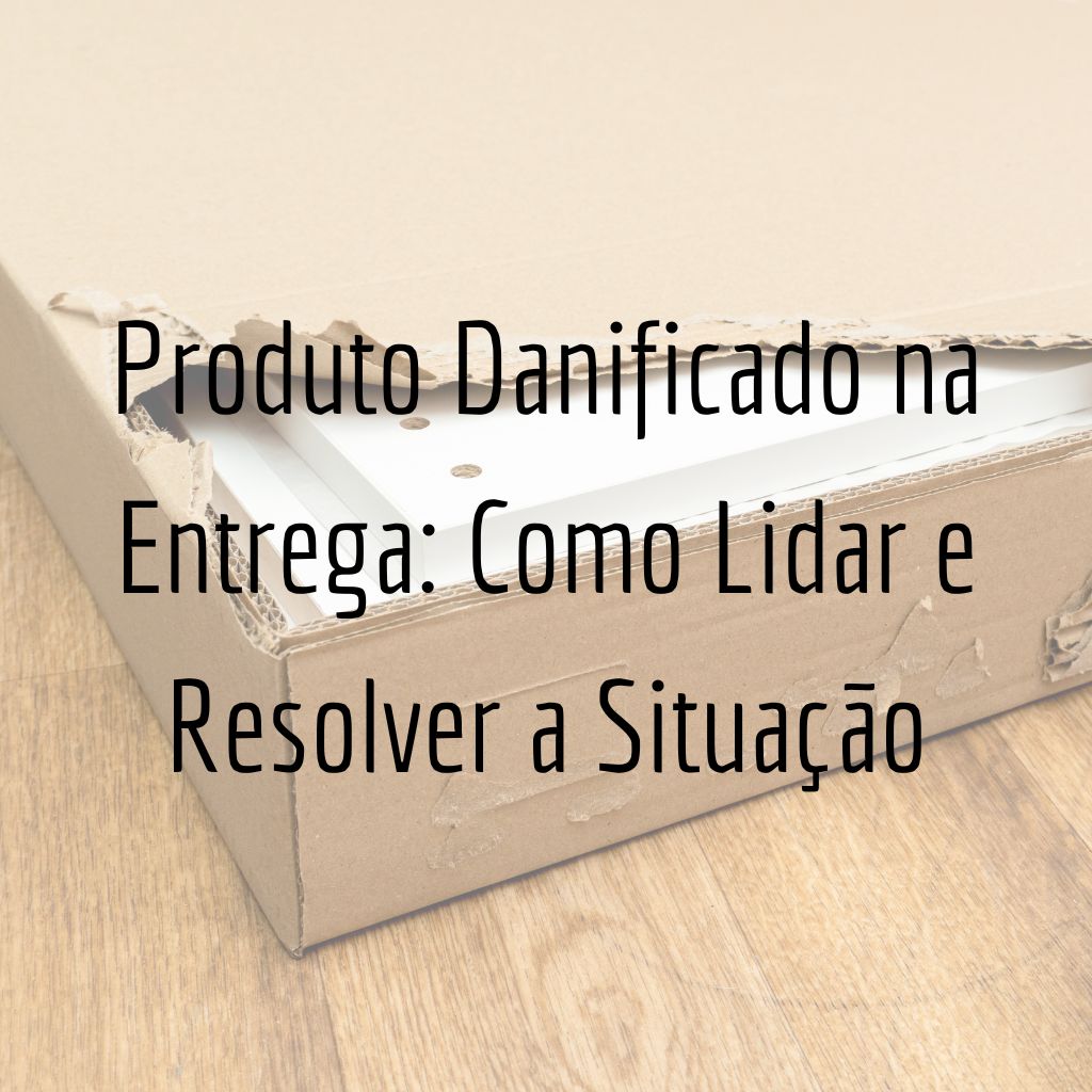 Produto Danificado na Entrega: Como Lidar e Resolver a Situação