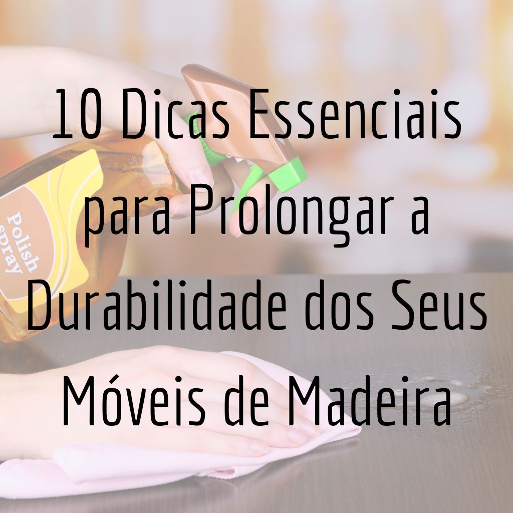 10 Dicas Essenciais para Prolongar a Durabilidade dos Seus Móveis de Madeira